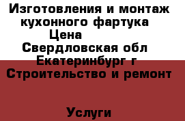 Изготовления и монтаж кухонного фартука › Цена ­ 6 000 - Свердловская обл., Екатеринбург г. Строительство и ремонт » Услуги   